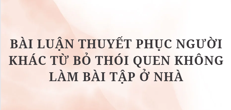 TOP 10 Bài luận thuyết phục người khác từ bỏ thói quen không làm bài tập ở nhà (2024) HAY NHẤT