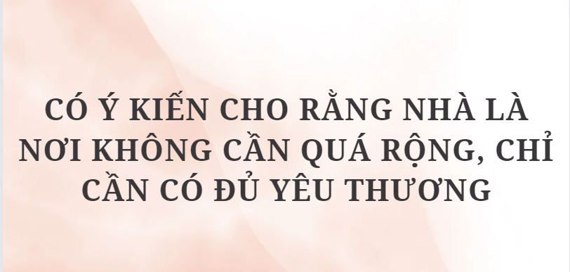 TOP 4 Bài văn Có ý kiến cho rằng Nhà là nơi không cần quá rộng, chỉ cần có đủ yêu thương (2024) HAY NHẤT