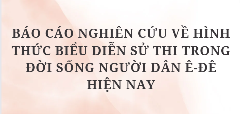 TOP 10 Bài Báo cáo nghiên cứu về hình thức biểu diễn sử thi trong đời sống người dân Ê-đê hiện nay (2024) HAY NHẤT