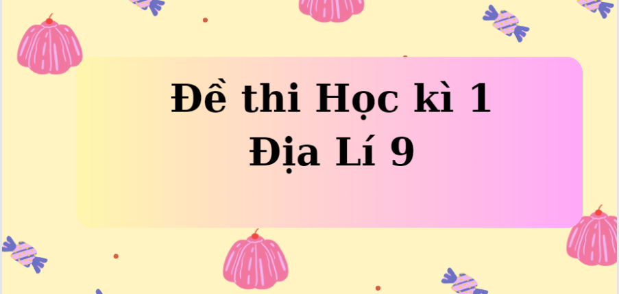 TOP 21 Đề thi Học kì 1 Địa Lí 9 năm 2023 có đáp án