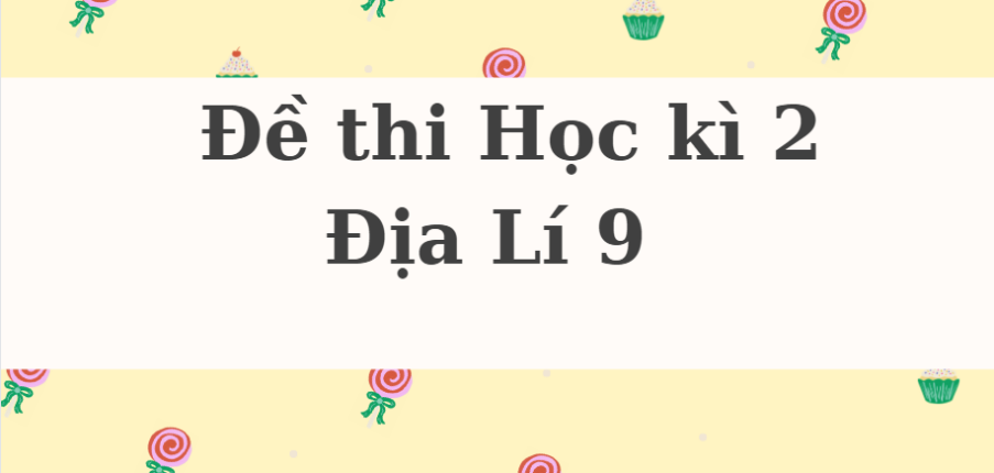 TOP 19 Đề thi Học kì 2 Địa Lí 9 năm 2024 có đáp án