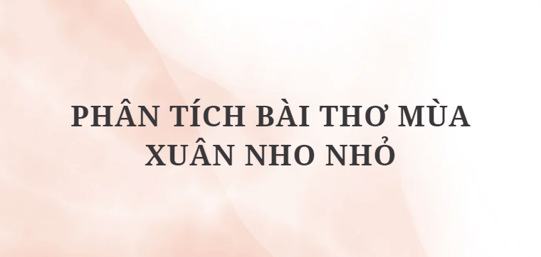 TOP 12 Bài văn Phân tích bài thơ Mùa xuân nho nhỏ (2024) HAY NHẤT