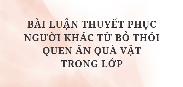 TOP 5 Bài luận thuyết phục người khác từ bỏ thói quen ăn quà vặt trong lớp (2024) HAY NHẤT