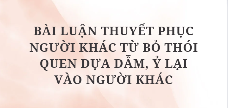 TOP 10 Bài luận thuyết phục người khác từ bỏ thói quen dựa dẫm, ỷ lại vào người khác (2024) HAY NHẤT