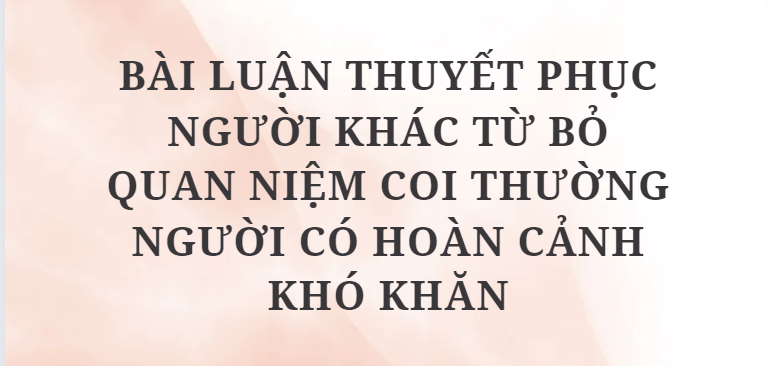 TOP 8 Bài luận thuyết phục người khác từ bỏ quan niệm coi thường người có hoàn cảnh khó khăn (2024) HAY NHẤT