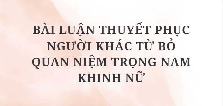 TOP 10 Bài luận thuyết phục người khác từ bỏ quan niệm trọng nam khinh nữ (2024) SIÊU HAY