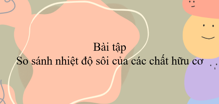 30 Bài tập so sánh nhiệt độ sôi của các chất hữu cơ (2024) có đáp án