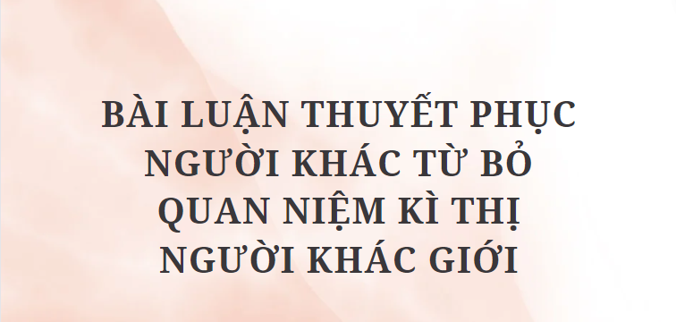 TOP 7 Bài luận thuyết phục người khác từ bỏ quan niệm kì thị người khác giới (2024) HAY NHẤT