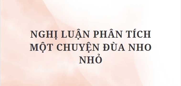 TOP 10 Bài văn Nghị luận phân tích Một chuyện đùa nho nhỏ (2024) HAY NHẤT