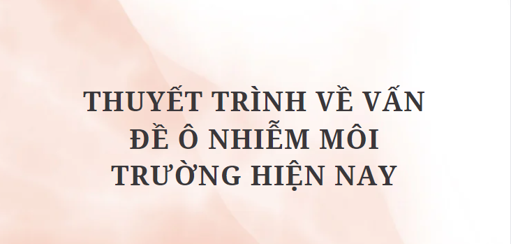 TOP 12 Bài văn Thuyết trình về vấn đề ô nhiễm môi trường hiện nay (2024) HAY NHẤT