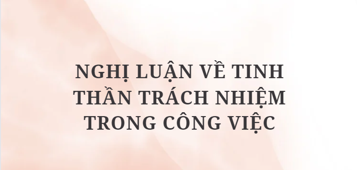 TOP 9 Bài văn Nghị luận về Tinh thần trách nhiệm trong công việc (2024) HAY NHẤT