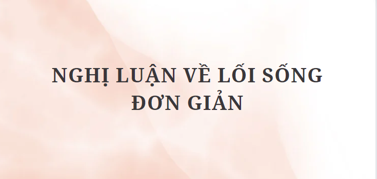 TOP 12 Bài văn Nghị luận về Lối sống đơn giản (2024) HAY NHẤT