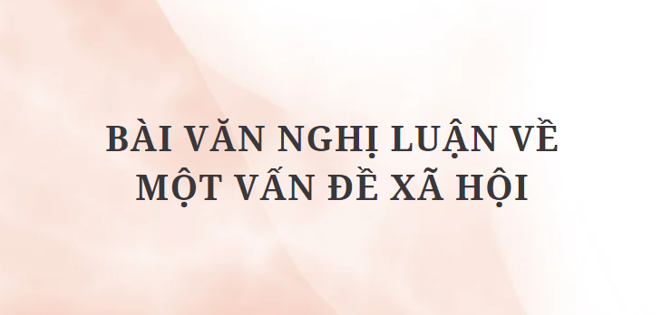 TOP 12 Bài văn nghị luận về một vấn đề xã hội (2024) HAY NHẤT