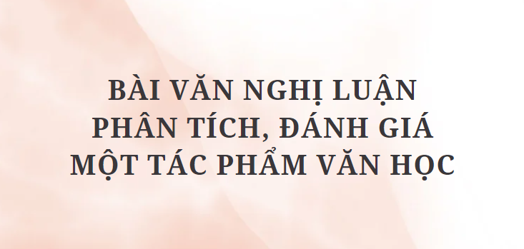 TOP 12 Bài văn nghị luận phân tích, đánh giá một tác phẩm văn học (2024) HAY NHẤT