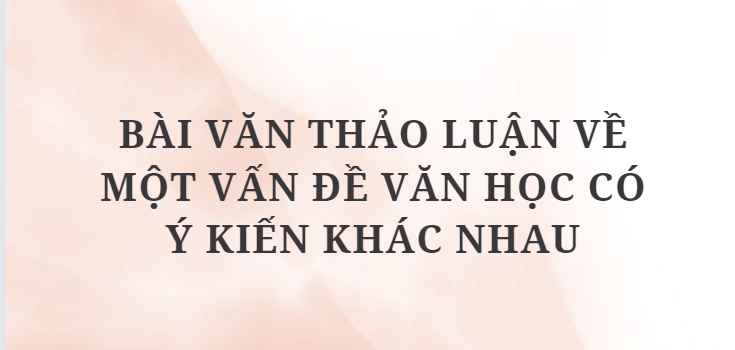 TOP 3 Bài văn thảo luận về một vấn đề văn học có ý kiến khác nhau (2024) HAY NHẤT