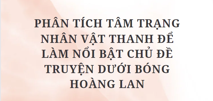 TOP 6 Bài văn Phân tích tâm trạng nhân vật Thanh để làm nổi bật chủ đề truyện Dưới bóng hoàng lan (2024) HAY NHẤT