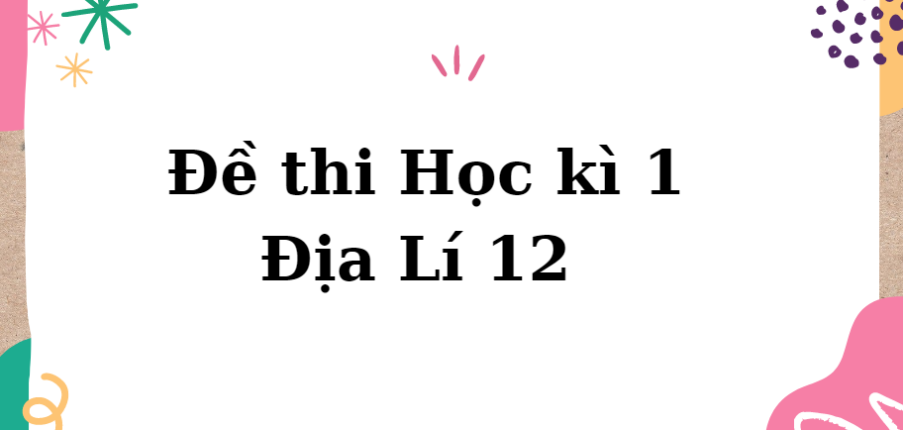 TOP 10 Đề thi Học kì 1 Địa Lí 12 năm 2023 có đáp án