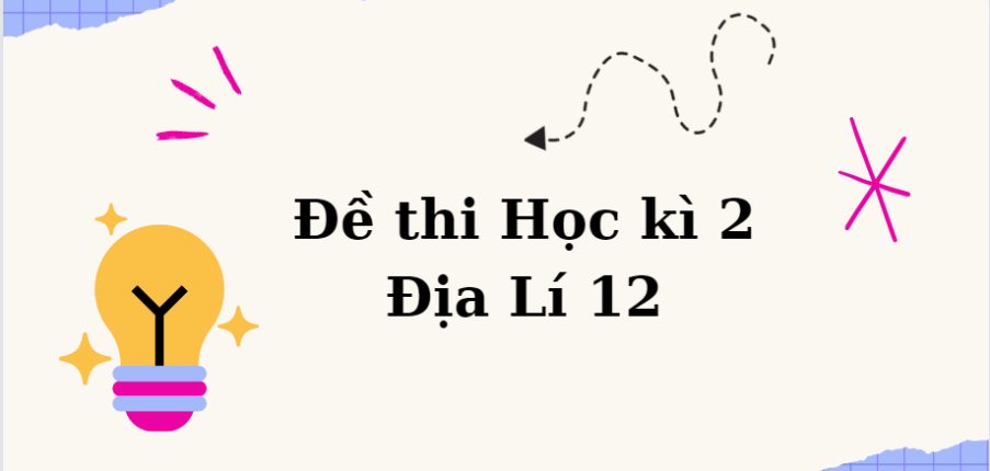 TOP 10 Đề thi Học kì 2 Địa Lí 12 năm 2024 có đáp án