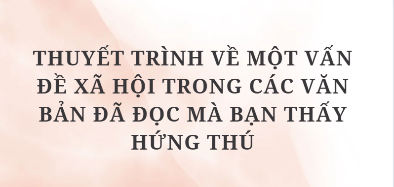 TOP 2 Bài văn Thuyết trình về một vấn đề xã hội trong các văn bản đã đọc mà bạn thấy hứng thú (2024) HAY NHẤT