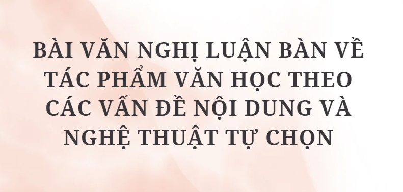 TOP 12 Bài văn nghị luận bàn về tác phẩm văn học theo các vấn đề nội dung và nghệ thuật tự chọn (2024) HAY NHẤT