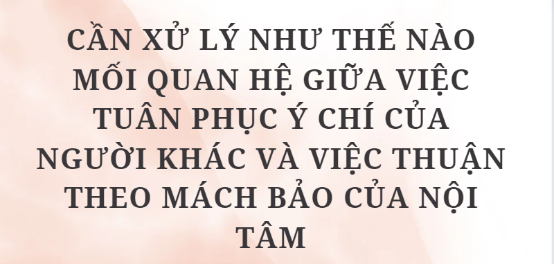 TOP 10 Bài văn Cần xử lý như thế nào mối quan hệ giữa việc tuân phục ý chí của người khác và việc thuận theo mách bảo của nội tâm (2024) HAY NHẤT