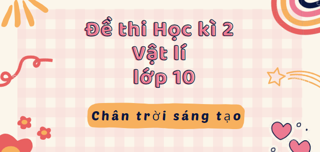 TOP 10 Đề thi Học kì 2 Vật lí 10 (Chân trời sáng tạo năm 2024) có đáp án