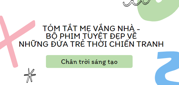 Tóm tắt Mẹ vắng nhà – bộ phim tuyệt đẹp về Những đứa trẻ thời chiến tranh (10 mẫu) 2024 mới nhất - Chân trời sáng tạo