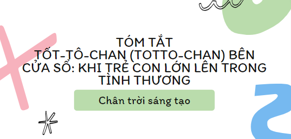 Tóm tắt Tốt-Tô-Chan (totto – chan) bên cửa sổ: Khi trẻ con lớn lên trong tình thương (10 mẫu) 2024 mới nhất - Chân trời sáng tạo