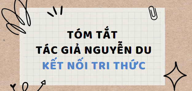 Tóm tắt Tác giả Nguyễn Du (10 mẫu) 2024 mới nhất - Kết nối tri thức