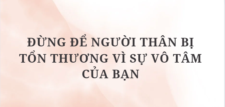 TOP 11 Bài văn Đừng để người thân bị tổn thương vì sự vô tâm của bạn (2024) HAY NHẤT