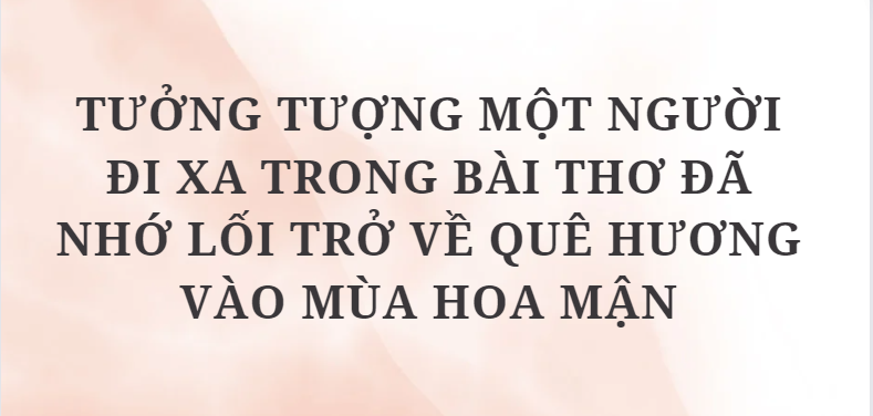 TOP 5 Đoạn văn Tưởng tượng một người đi xa trong bài thơ đã nhớ lối trở về quê hương vào mùa hoa mận (2024) HAY NHẤT