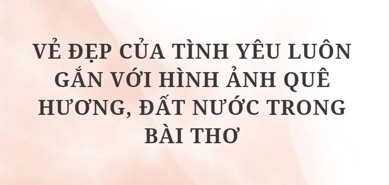 TOP 10 Đoạn văn Vẻ đẹp của tình yêu luôn gắn với hình ảnh quê hương, đất nước trong bài thơ (2024) HAY NHẤT