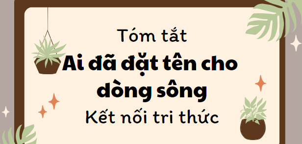 Tóm tắt Ai đã đặt tên cho dòng sông (10 mẫu) 2024 mới nhất - Kết nối tri thức