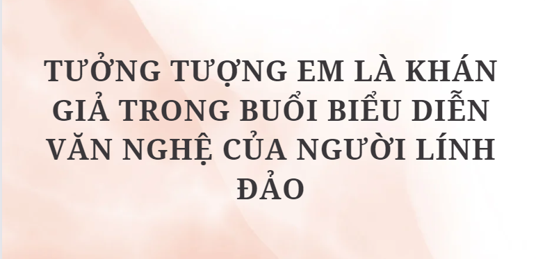 TOP 8 Đoạn văn Tưởng tượng em là khán giả trong buổi biểu diễn văn nghệ của người lính đảo (2024) HAY NHẤT