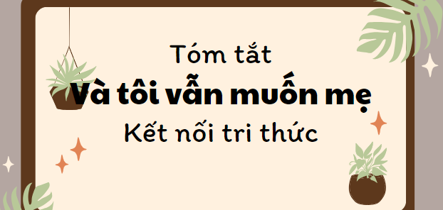 Tóm tắt Và tôi vẫn muốn mẹ (10 mẫu) 2024 mới nhất - Kết nối tri thức