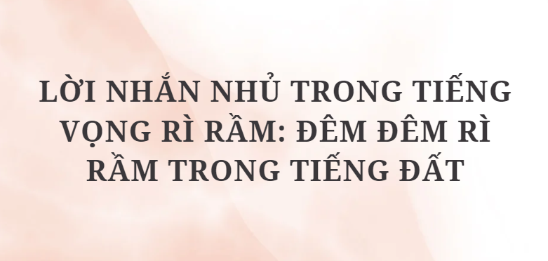 TOP 10 Đoạn văn Lời nhắn nhủ trong tiếng vọng rì rầm: Đêm đêm rì rầm trong tiếng đất (2024) HAY NHẤT