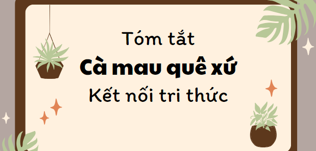 Tóm tắt Cà Mau quê xứ (10 mẫu) 2024 mới nhất - Kết nối tri thức