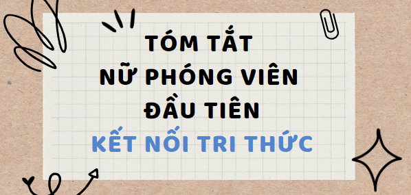 Tóm tắt Nữ phóng viên đầu tiên (10 mẫu) 2024 mới nhất - Kết nối tri thức