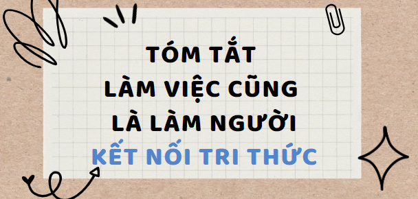 Tóm tắt Làm việc cũng là làm người (10 mẫu) 2024 mới nhất - Kết nối tri thức