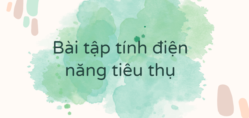 30 Bài tập tính điện năng tiêu thụ (2024) có đáp án chi tiết nhất