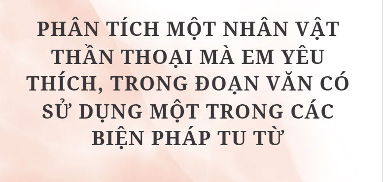 TOP 5 Đoạn văn Phân tích một nhân vật thần thoại mà em yêu thích, trong đoạn văn có sử dụng một trong các biện pháp tu từ (2024) HAY NHẤT