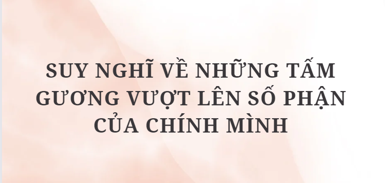 TOP 12 Bài văn Suy nghĩ về những tấm gương vượt lên số phận của chính mình (2024) HAY NHẤT