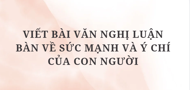 TOP 12 Bài mẫu Viết bài văn nghị luận bàn về sức mạnh và ý chí của con người (2024) HAY NHẤT