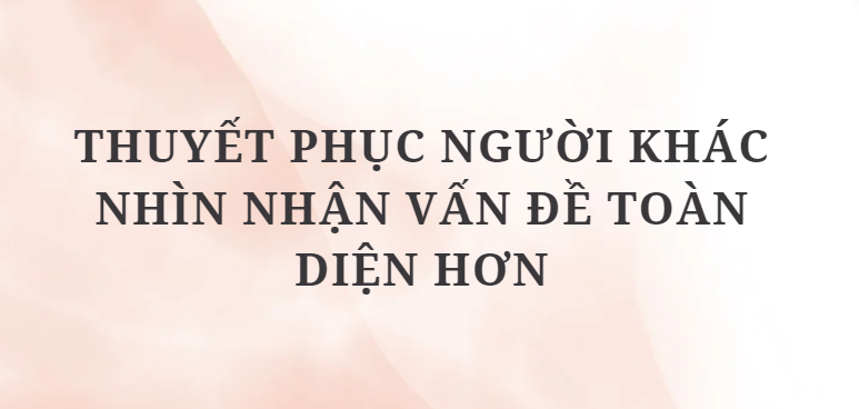 TOP 4 Bài văn Thuyết phục người khác nhìn nhận vấn đề toàn diện hơn (2024) HAY NHẤT