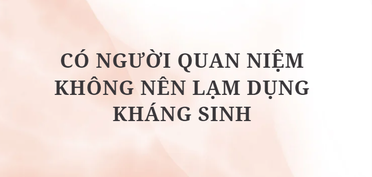 TOP 10 Bài văn Có người quan niệm không nên lạm dụng kháng sinh (2024) HAY NHẤT