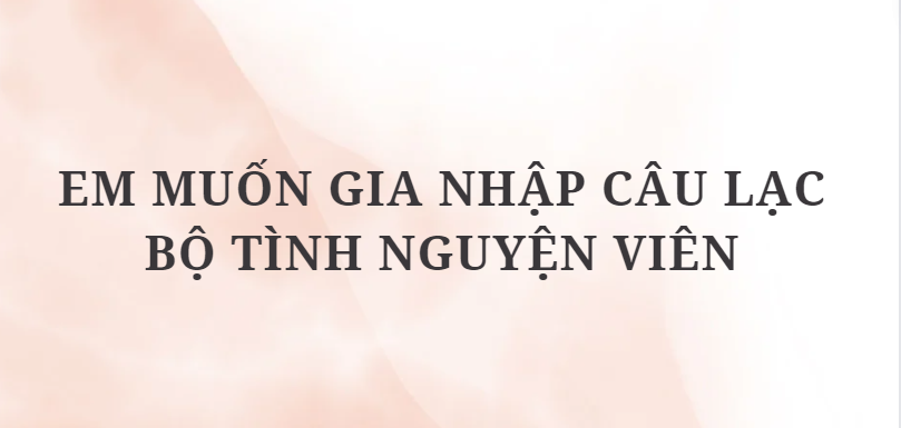 TOP 5 Bài văn Em muốn gia nhập Câu lạc bộ Tình nguyện viên (2024) HAY NHẤT