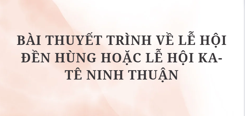 TOP 6 Bài thuyết trình về lễ hội Đền Hùng hoặc lễ hội Ka-tê Ninh Thuận (2024) HAY NHẤT