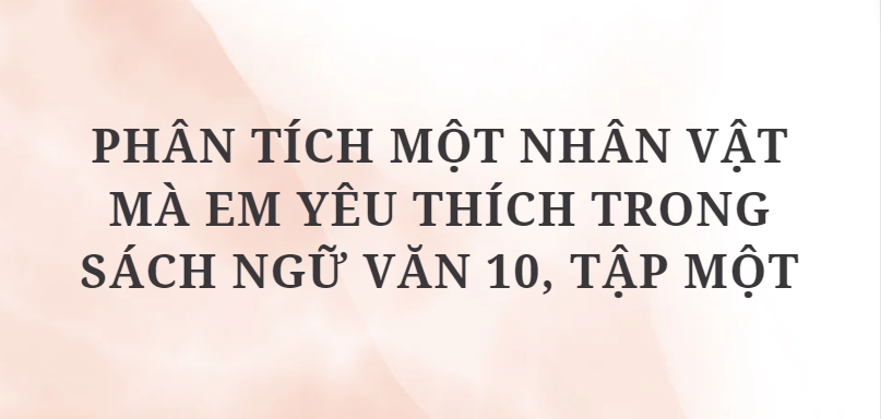 TOP 2 Bài văn Phân tích một nhân vật mà em yêu thích trong sách Ngữ văn 10, tập một (2024) HAY NHẤT