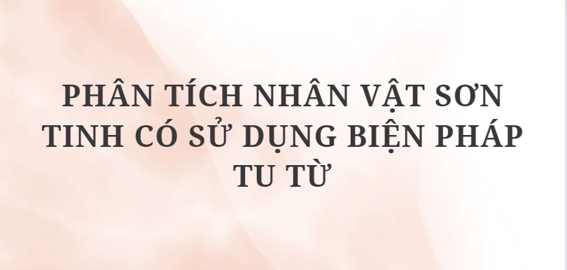 TOP 12 Đoạn văn Phân tích nhân vật Sơn Tinh có sử dụng biện pháp tu từ (2024) HAY NHẤT