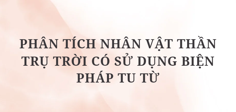 TOP 5 Bài văn Phân tích nhân vật Thần Trụ trời có sử dụng biện pháp tu từ (2024) HAY NHẤT